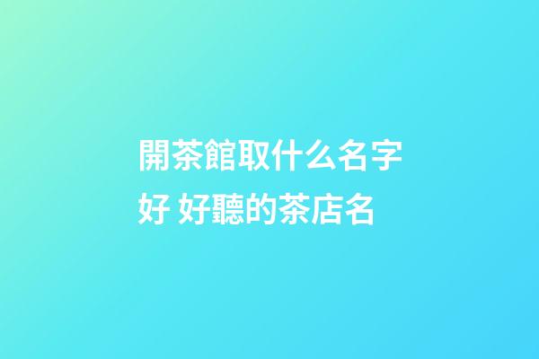 開茶館取什么名字好 好聽的茶店名